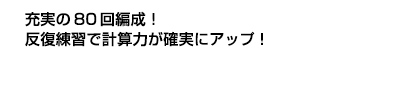 充実の80回編成!反復練習で計算力が確実にアップ!